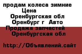 продам колеса зимние › Цена ­ 4 000 - Оренбургская обл., Оренбург г. Авто » Продажа запчастей   . Оренбургская обл.